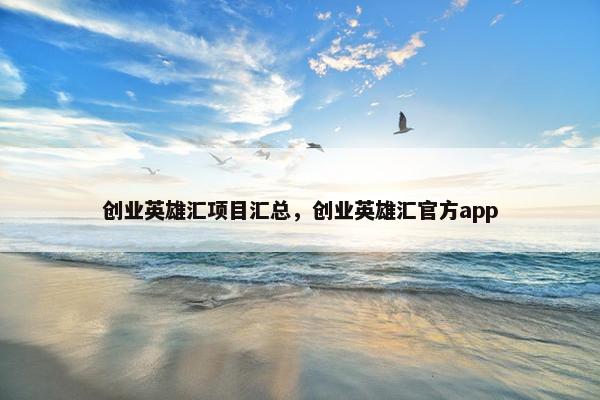 创业英雄汇项目汇总，创业英雄汇官方app