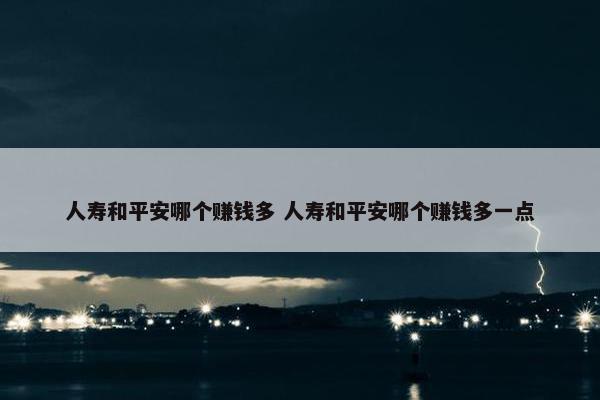 人寿和平安哪个赚钱多 人寿和平安哪个赚钱多一点