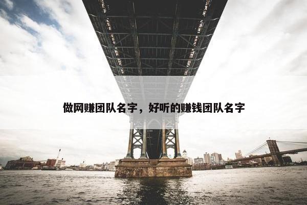 做网赚团队名字，好听的赚钱团队名字