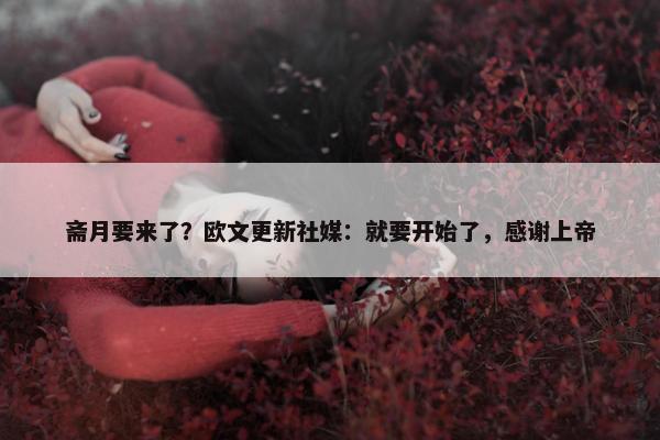 斋月要来了？欧文更新社媒：就要开始了，感谢上帝