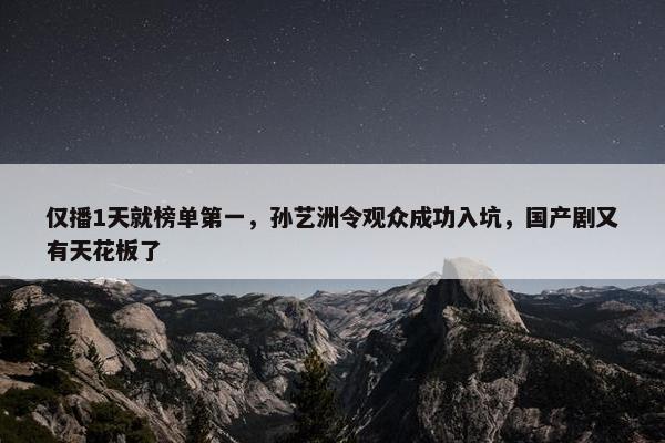 仅播1天就榜单第一，孙艺洲令观众成功入坑，国产剧又有天花板了