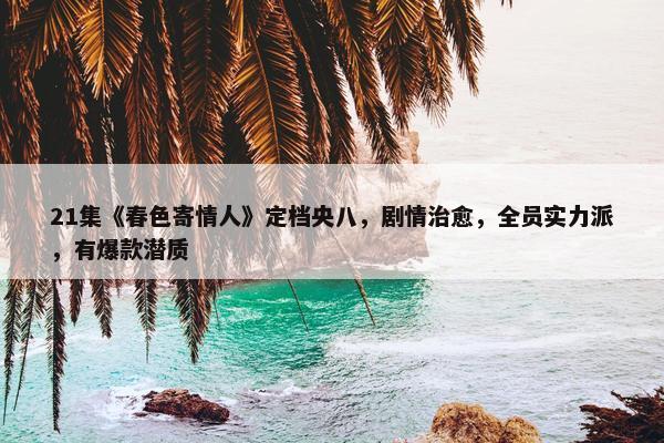 21集《春色寄情人》定档央八，剧情治愈，全员实力派，有爆款潜质