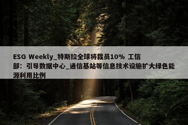 ESG Weekly_特斯拉全球将裁员10% 工信部：引导数据中心_通信基站等信息技术设施扩大绿色能源利用比例