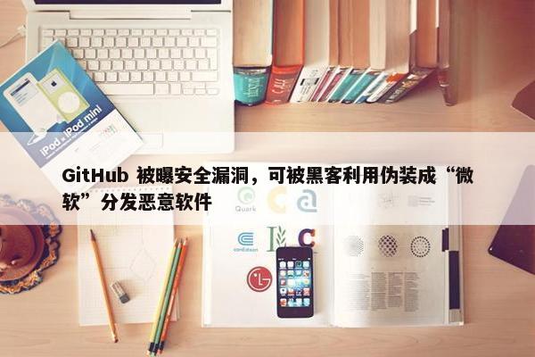 GitHub 被曝安全漏洞，可被黑客利用伪装成“微软”分发恶意软件