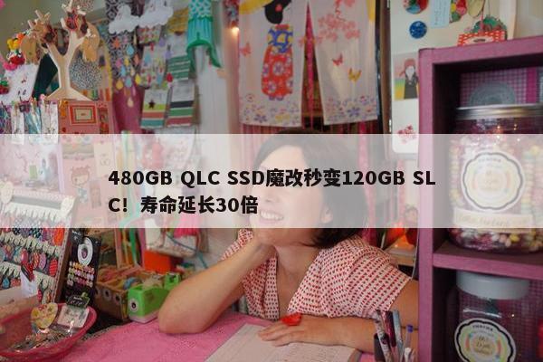 480GB QLC SSD魔改秒变120GB SLC！寿命延长30倍