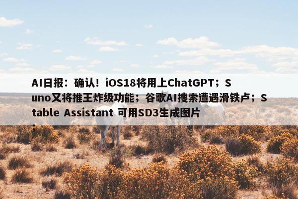 AI日报：确认！iOS18将用上ChatGPT；Suno又将推王炸级功能；谷歌AI搜索遭遇滑铁卢；Stable Assistant 可用SD3生成图片；