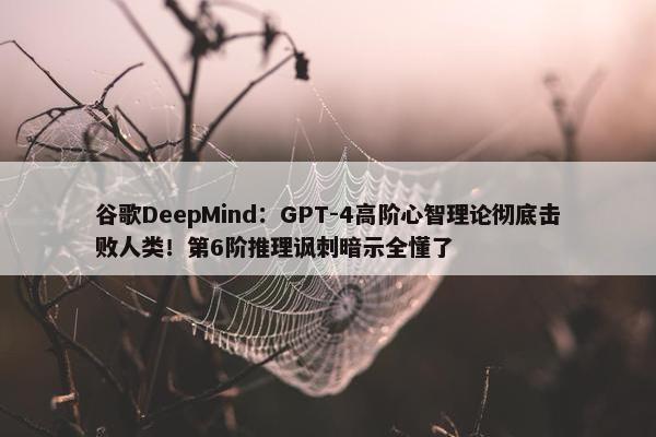 谷歌DeepMind：GPT-4高阶心智理论彻底击败人类！第6阶推理讽刺暗示全懂了