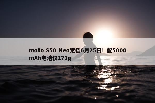 moto S50 Neo定档6月25日！配5000mAh电池仅171g