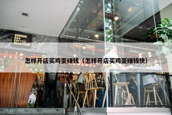 怎样开店买鸡蛋赚钱（怎样开店买鸡蛋赚钱快）