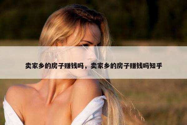 卖家乡的房子赚钱吗，卖家乡的房子赚钱吗知乎