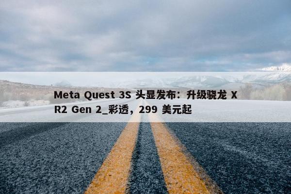 Meta Quest 3S 头显发布：升级骁龙 XR2 Gen 2_彩透，299 美元起