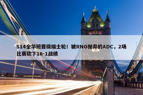 S14全华班晋级瑞士轮！被RNG抛弃的ADC，2场比赛砍下16-1战绩