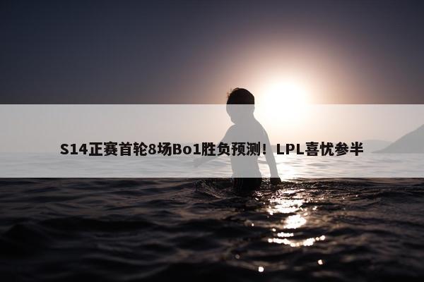 S14正赛首轮8场Bo1胜负预测！LPL喜忧参半