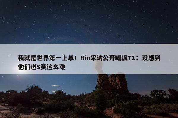 我就是世界第一上单！Bin采访公开嘲讽T1：没想到他们进S赛这么难