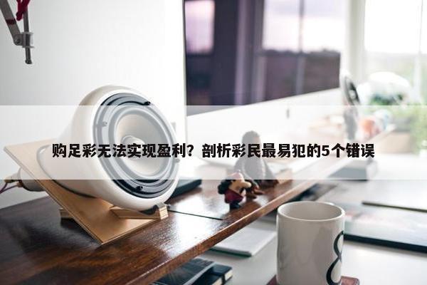 购足彩无法实现盈利？剖析彩民最易犯的5个错误