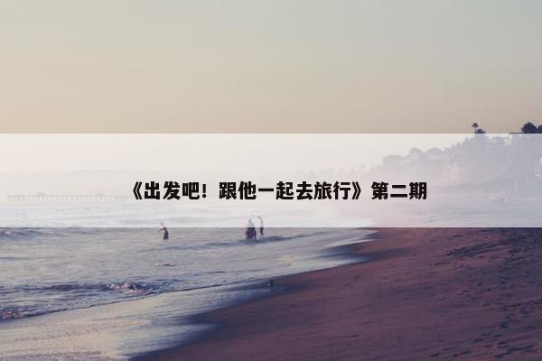 《出发吧！跟他一起去旅行》第二期