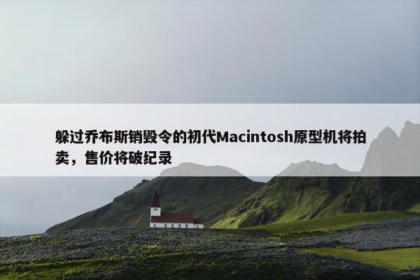 躲过乔布斯销毁令的初代Macintosh原型机将拍卖，售价将破纪录