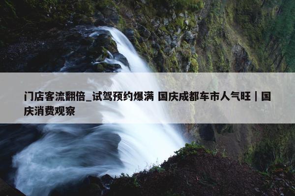 门店客流翻倍_试驾预约爆满 国庆成都车市人气旺｜国庆消费观察