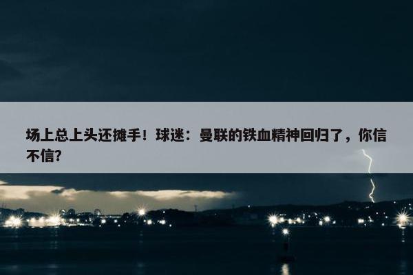 场上总上头还摊手！球迷：曼联的铁血精神回归了，你信不信？