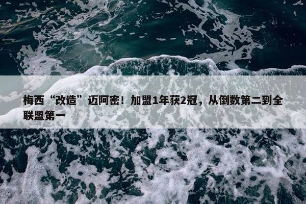 梅西“改造”迈阿密！加盟1年获2冠，从倒数第二到全联盟第一