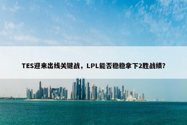 TES迎来出线关键战，LPL能否稳稳拿下2胜战绩？