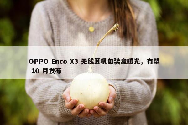 OPPO Enco X3 无线耳机包装盒曝光，有望 10 月发布