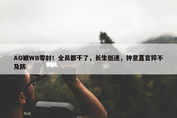 AG被WB零封！全员都干了，长生低迷，钟意直言猝不及防