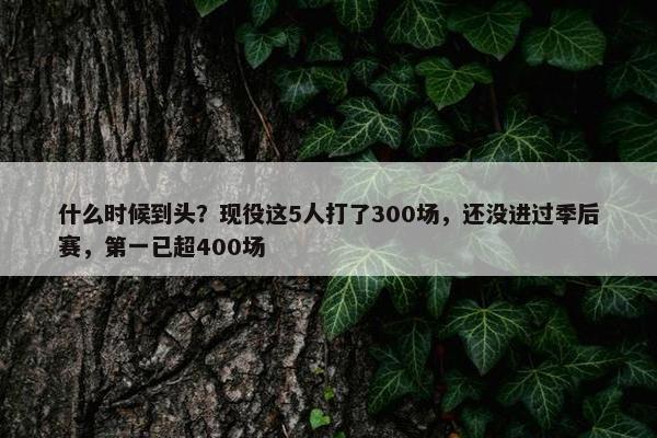 什么时候到头？现役这5人打了300场，还没进过季后赛，第一已超400场