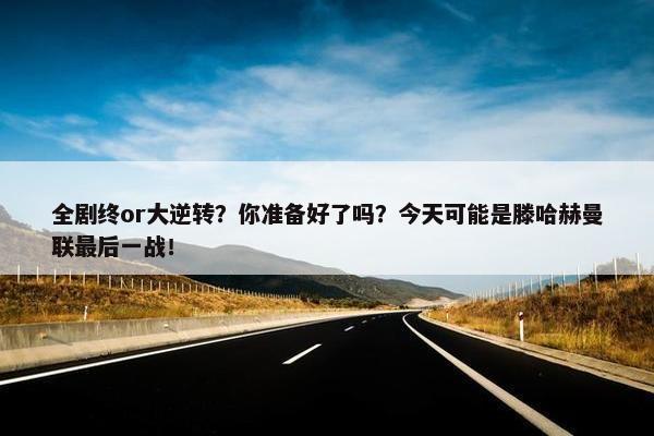 全剧终or大逆转？你准备好了吗？今天可能是滕哈赫曼联最后一战！