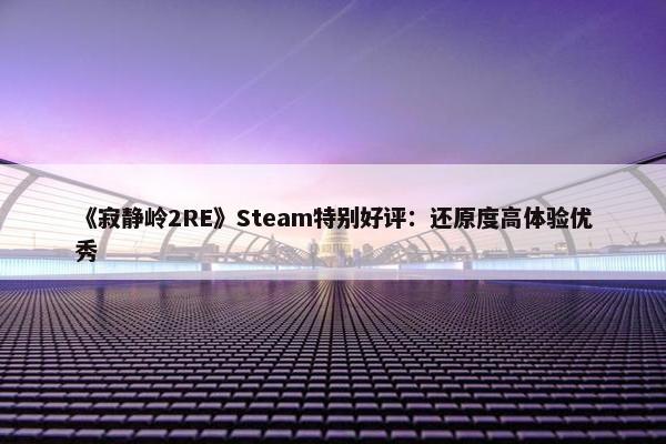 《寂静岭2RE》Steam特别好评：还原度高体验优秀