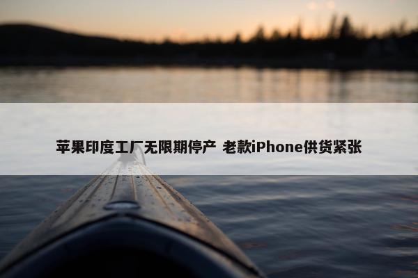 苹果印度工厂无限期停产 老款iPhone供货紧张