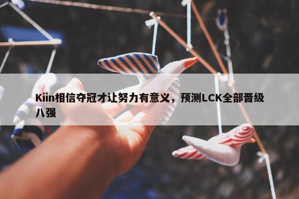 Kiin相信夺冠才让努力有意义，预测LCK全部晋级八强