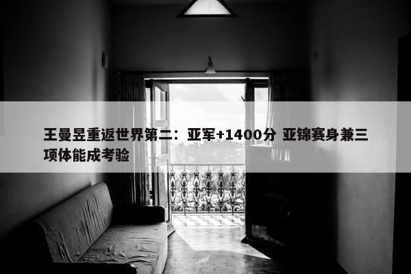 王曼昱重返世界第二：亚军+1400分 亚锦赛身兼三项体能成考验