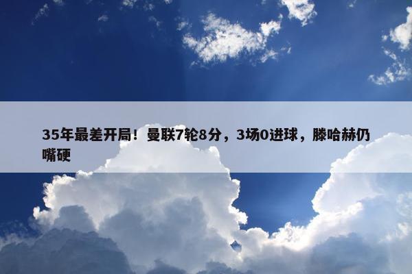 35年最差开局！曼联7轮8分，3场0进球，滕哈赫仍嘴硬