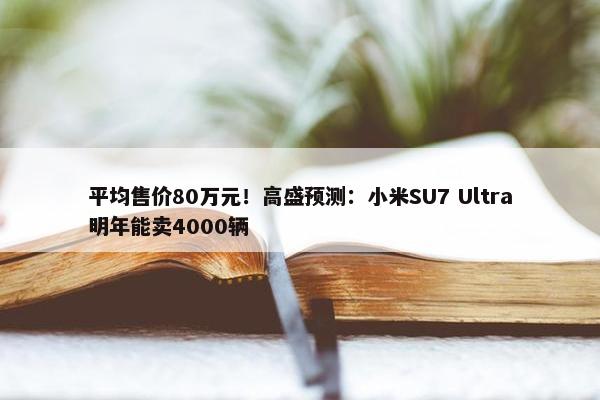 平均售价80万元！高盛预测：小米SU7 Ultra明年能卖4000辆