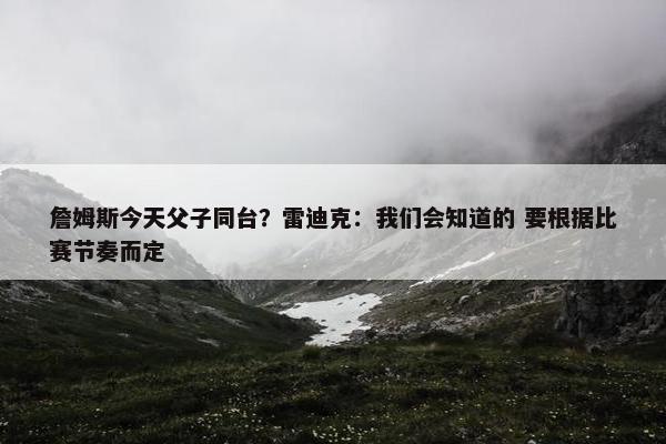 詹姆斯今天父子同台？雷迪克：我们会知道的 要根据比赛节奏而定