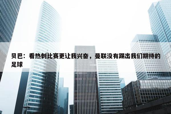 贝巴：看热刺比赛更让我兴奋，曼联没有踢出我们期待的足球