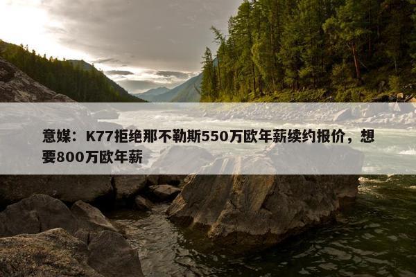 意媒：K77拒绝那不勒斯550万欧年薪续约报价，想要800万欧年薪