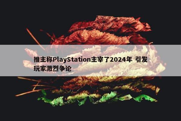 推主称PlayStation主宰了2024年 引发玩家激烈争论