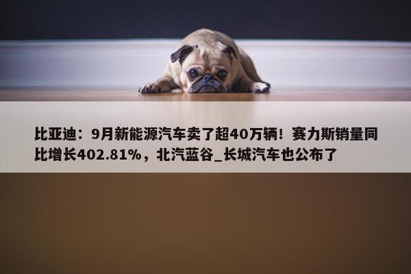 比亚迪：9月新能源汽车卖了超40万辆！赛力斯销量同比增长402.81%，北汽蓝谷_长城汽车也公布了